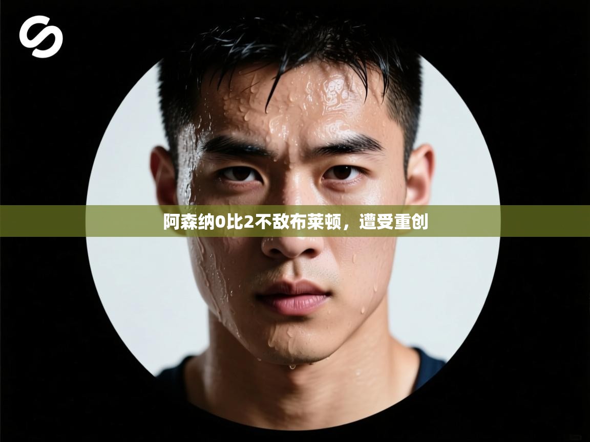 阿森纳0比2不敌布莱顿，遭受重创