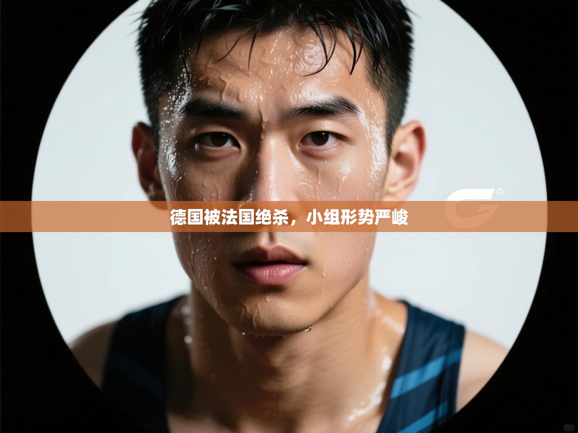 德国被法国绝杀，小组形势严峻
